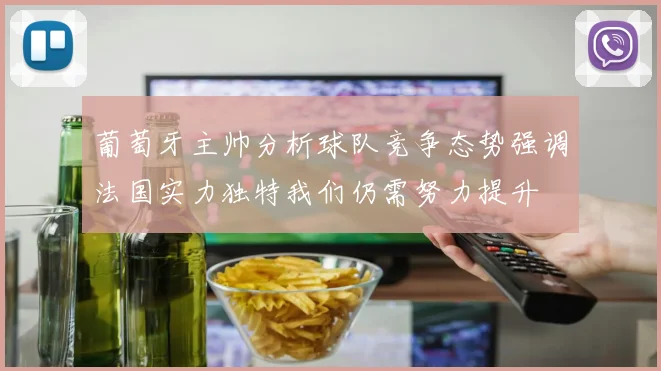 葡萄牙主帅分析球队竞争态势强调法国实力独特我们仍需努力提升