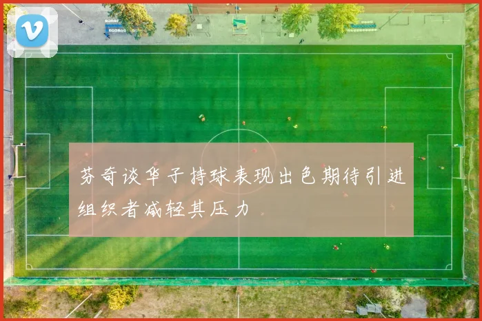 芬奇谈华子持球表现出色期待引进组织者减轻其压力
