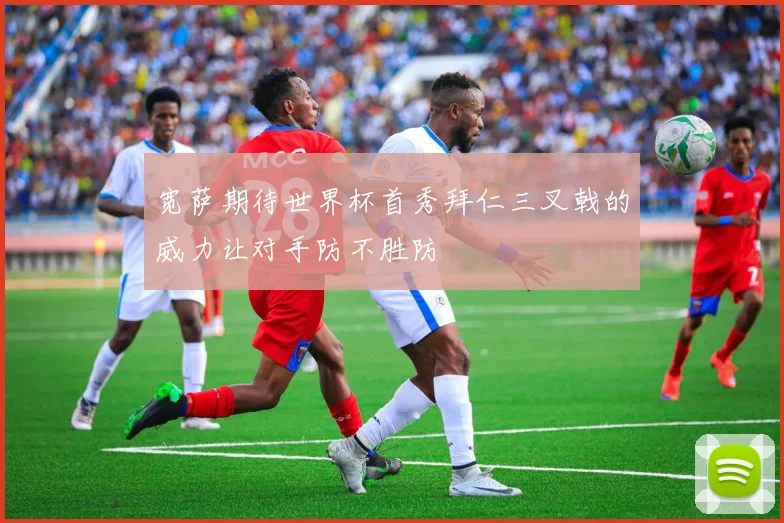 宽萨期待世界杯首秀拜仁三叉戟的威力让对手防不胜防