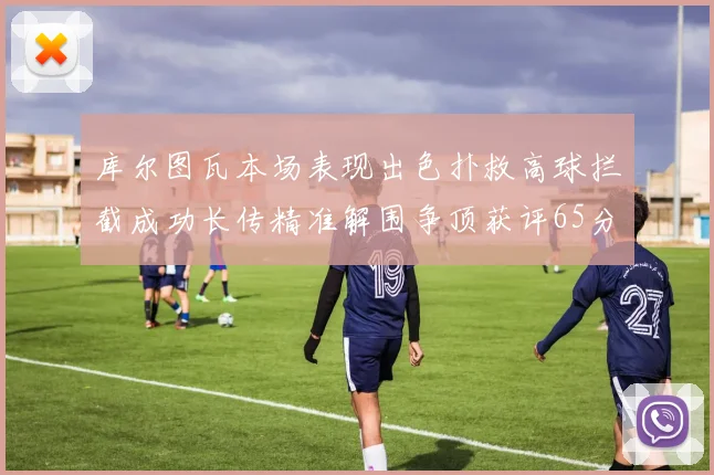 库尔图瓦本场表现出色扑救高球拦截成功长传精准解围争顶获评65分