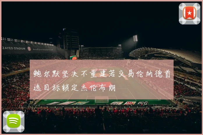 鲍尔默坚决不重建若交易伦纳德首选目标锁定杰伦布朗