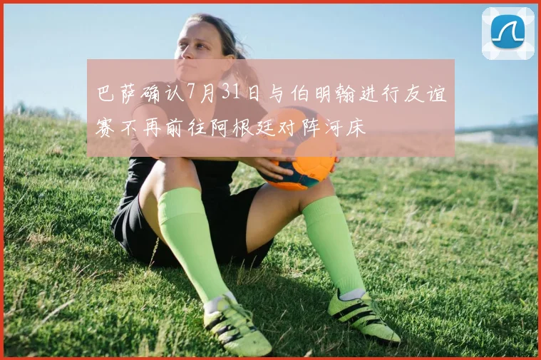巴萨确认7月31日与伯明翰进行友谊赛不再前往阿根廷对阵河床