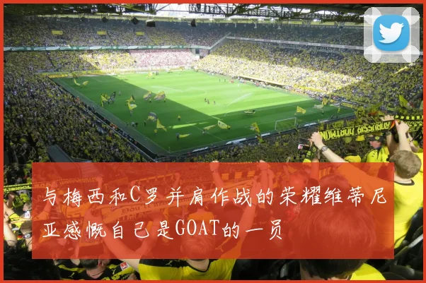 与梅西和C罗并肩作战的荣耀维蒂尼亚感慨自己是GOAT的一员