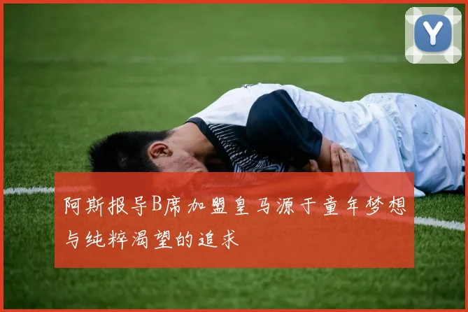 阿斯报导B席加盟皇马源于童年梦想与纯粹渴望的追求
