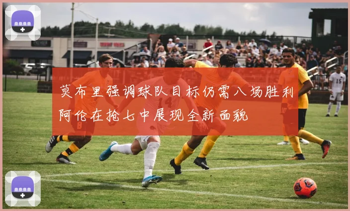 莫布里强调球队目标仍需八场胜利阿伦在抢七中展现全新面貌