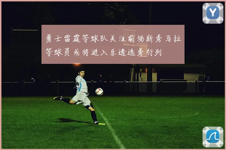 勇士雷霆等球队关注前场新秀马拉等球员或将进入乐透选秀行列